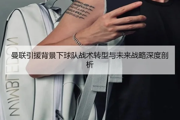 曼联引援背景下球队战术转型与未来战略深度剖析