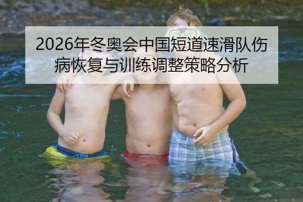 2026年冬奥会中国短道速滑队伤病恢复与训练调整策略分析