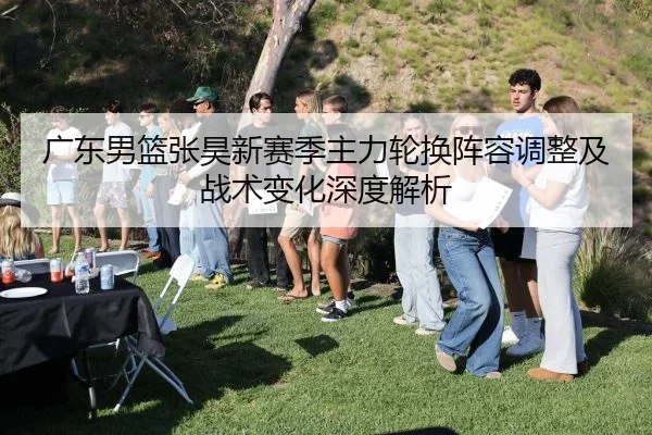 广东男篮张昊新赛季主力轮换阵容调整及战术变化深度解析