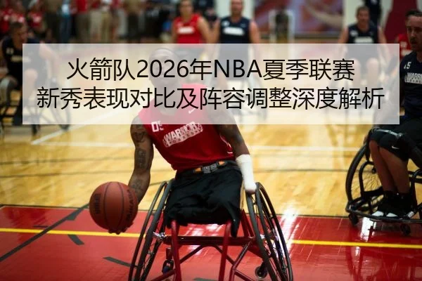 火箭队2026年NBA夏季联赛新秀表现对比及阵容调整深度解析